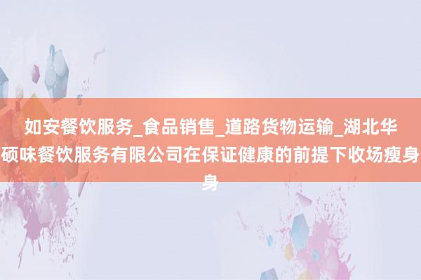 如安餐饮服务_食品销售_道路货物运输_湖北华硕味餐饮服务有限公司在保证健康的前提下收场瘦身