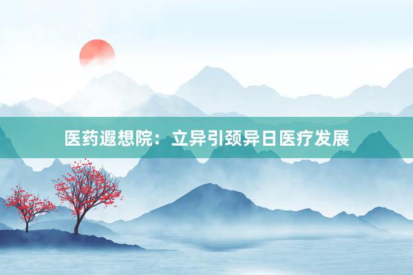 医药遐想院：立异引颈异日医疗发展
